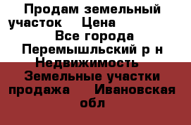 Продам земельный участок. › Цена ­ 1 500 000 - Все города, Перемышльский р-н Недвижимость » Земельные участки продажа   . Ивановская обл.